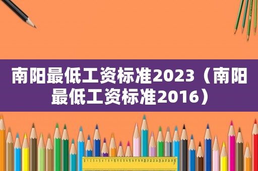南陽最低工資標(biāo)準(zhǔn)2023（南陽最低工資標(biāo)準(zhǔn)2016）
