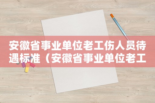 安徽省事業(yè)單位老工傷人員待遇標(biāo)準(zhǔn)（安徽省事業(yè)單位老工傷人員待遇）