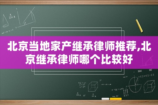 北京當(dāng)?shù)丶耶a(chǎn)繼承律師推薦,北京繼承律師哪個比較好