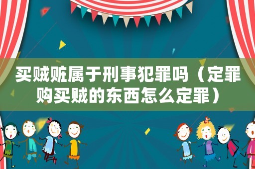 買賊贓屬于刑事犯罪嗎（定罪購買賊的東西怎么定罪）