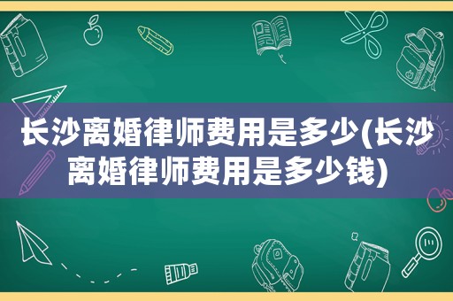 長沙離婚律師費(fèi)用是多少(長沙離婚律師費(fèi)用是多少錢)