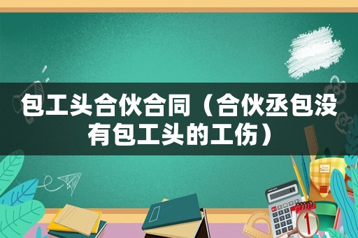 包工頭合伙合同（合伙丞包沒(méi)有包工頭的工傷）