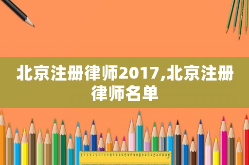 北京注冊(cè)律師2017,北京注冊(cè)律師名單