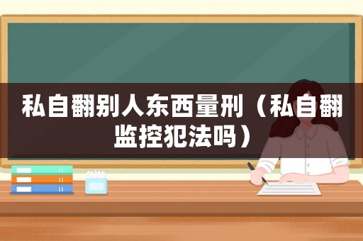 私自翻別人東西量刑（私自翻監(jiān)控犯法嗎）