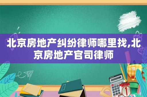 北京房地產(chǎn)糾紛律師哪里找,北京房地產(chǎn)官司律師