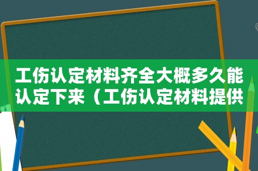 工傷認(rèn)定材料齊全大概多久能認(rèn)定下來（工傷認(rèn)定材料提供期限）