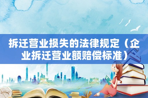 拆遷營業(yè)損失的法律規(guī)定（企業(yè)拆遷營業(yè)額賠償標準）
