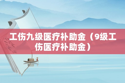 工傷九級醫(yī)療補(bǔ)助金（9級工傷醫(yī)療補(bǔ)助金）