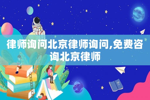 律師詢問北京律師詢問,免費咨詢北京律師