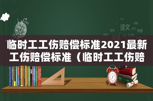 臨時工工傷賠償標準2021最新工傷賠償標準（臨時工工傷賠償案例）