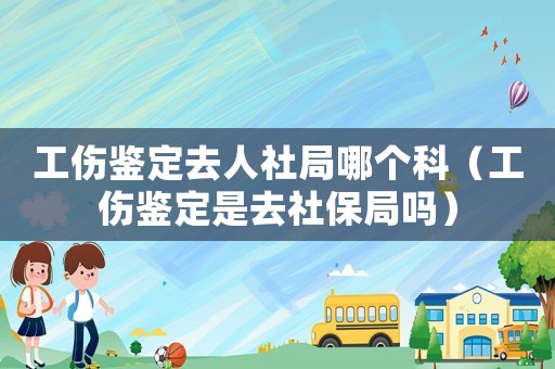 工傷鑒定去人社局哪個科（工傷鑒定是去社保局嗎）
