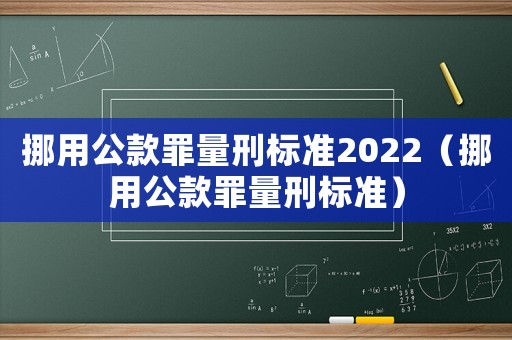 挪用公款罪量刑標(biāo)準(zhǔn)2022（挪用公款罪量刑標(biāo)準(zhǔn)）