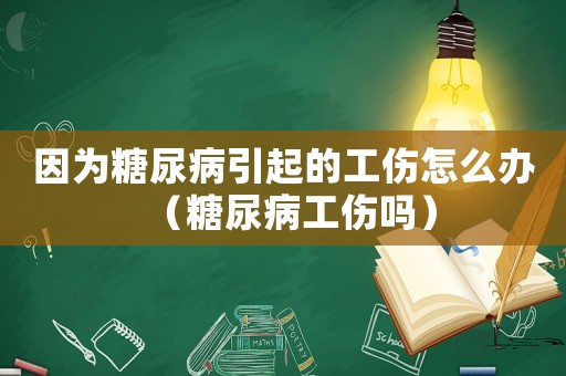 因?yàn)樘悄虿∫鸬墓趺崔k（糖尿病工傷嗎）
