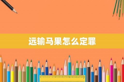 遠(yuǎn)輸馬果怎么定罪