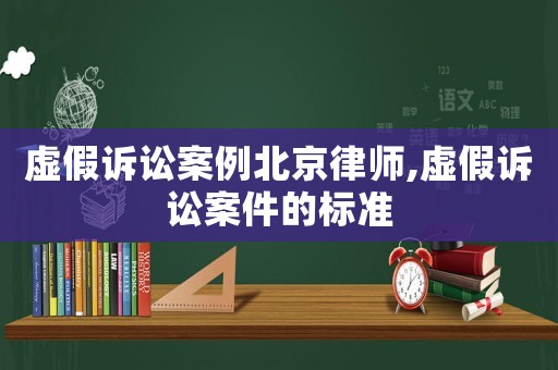 虛假訴訟案例北京律師,虛假訴訟案件的標(biāo)準(zhǔn)
