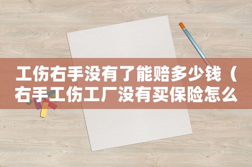 工傷右手沒有了能賠多少錢（右手工傷工廠沒有買保險怎么賠償嗎）