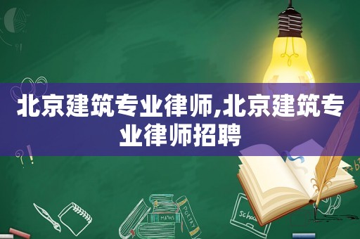 北京建筑專業(yè)律師,北京建筑專業(yè)律師招聘