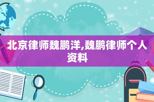 北京律師魏鵬洋,魏鵬律師個(gè)人資料