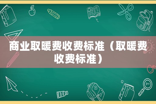 商業(yè)取暖費收費標準（取暖費收費標準）