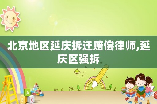 北京地區(qū)延慶拆遷賠償律師,延慶區(qū)強拆