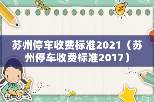 蘇州停車收費(fèi)標(biāo)準(zhǔn)2021（蘇州停車收費(fèi)標(biāo)準(zhǔn)2017）
