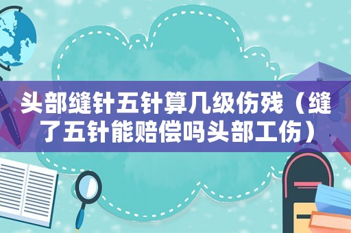 頭部縫針五針?biāo)銕准?jí)傷殘（縫了五針能賠償嗎頭部工傷）