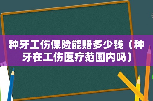種牙工傷保險能賠多少錢（種牙在工傷醫(yī)療范圍內(nèi)嗎）