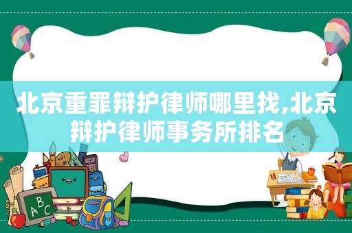 北京重罪辯護(hù)律師哪里找,北京辯護(hù)律師事務(wù)所排名