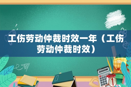 工傷勞動(dòng)仲裁時(shí)效一年（工傷勞動(dòng)仲裁時(shí)效）