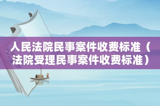 人民法院民事案件收費(fèi)標(biāo)準(zhǔn)（法院受理民事案件收費(fèi)標(biāo)準(zhǔn)）