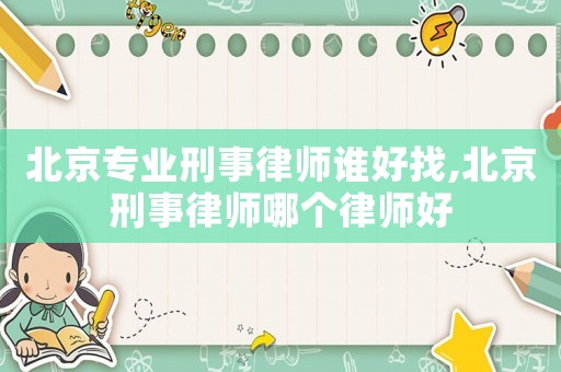 北京專業(yè)刑事律師誰(shuí)好找,北京刑事律師哪個(gè)律師好