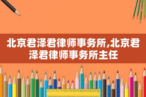 北京君澤君律師事務(wù)所,北京君澤君律師事務(wù)所主任