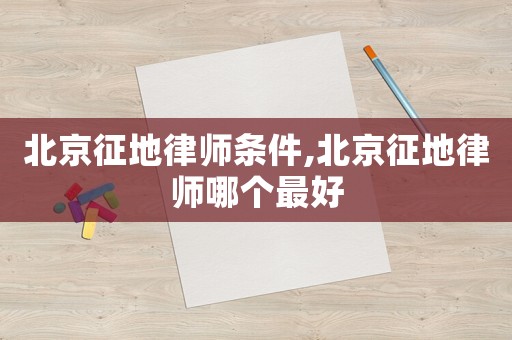 北京征地律師條件,北京征地律師哪個(gè)最好