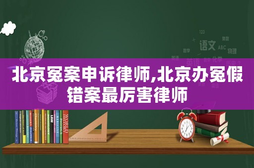 北京冤案申訴律師,北京辦冤假錯(cuò)案最厲害律師