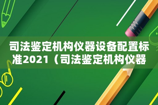 司法鑒定機(jī)構(gòu)儀器設(shè)備配置標(biāo)準(zhǔn)2021（司法鑒定機(jī)構(gòu)儀器設(shè)備配置標(biāo)準(zhǔn)）