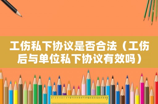 工傷私下協(xié)議是否合法（工傷后與單位私下協(xié)議有效嗎）
