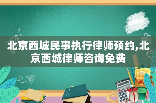 北京西城民事執(zhí)行律師預約,北京西城律師咨詢免費