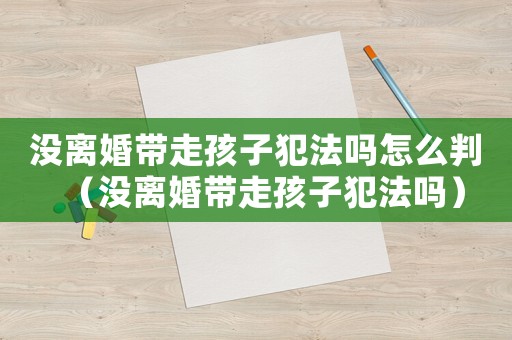 沒(méi)離婚帶走孩子犯法嗎怎么判（沒(méi)離婚帶走孩子犯法嗎）