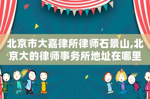 北京市大嘉律所律師石景山,北京大的律師事務(wù)所地址在哪里