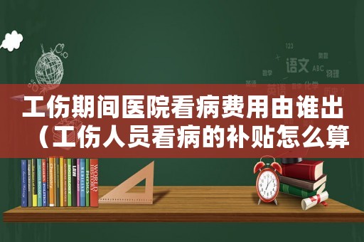 工傷期間醫(yī)院看病費用由誰出（工傷人員看病的補貼怎么算）