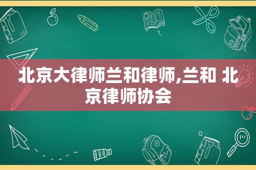 北京大律師蘭和律師,蘭和 北京律師協(xié)會