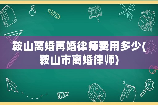 鞍山離婚再婚律師費用多少(鞍山市離婚律師)