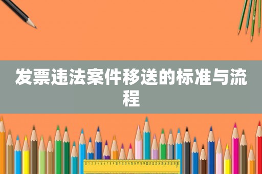 發(fā)票違法案件移送的標(biāo)準(zhǔn)與流程
