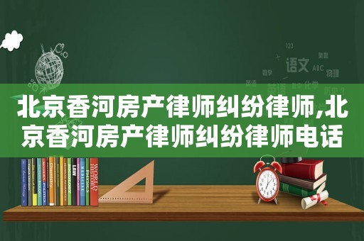 北京香河房產(chǎn)律師糾紛律師,北京香河房產(chǎn)律師糾紛律師電話
