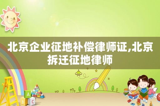 北京企業(yè)征地補(bǔ)償律師證,北京拆遷征地律師