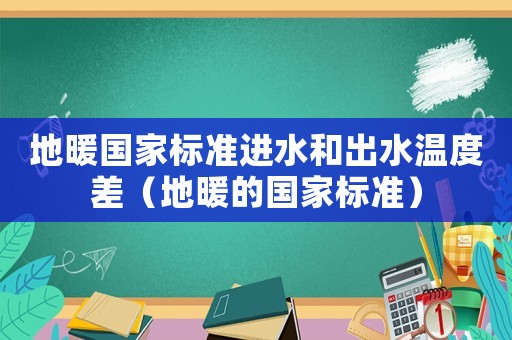 地暖國家標(biāo)準(zhǔn)進(jìn)水和出水溫度差（地暖的國家標(biāo)準(zhǔn)）