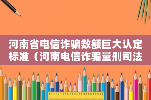 河南省電信詐騙數(shù)額巨大認(rèn)定標(biāo)準(zhǔn)（河南電信詐騙量刑司法解釋）