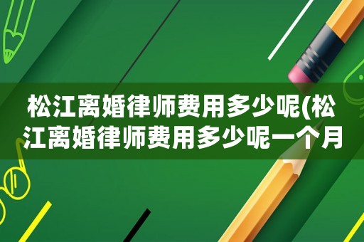 松江離婚律師費用多少呢(松江離婚律師費用多少呢一個月)