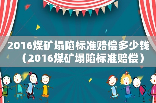 2016煤礦塌陷標(biāo)準(zhǔn)賠償多少錢（2016煤礦塌陷標(biāo)準(zhǔn)賠償）