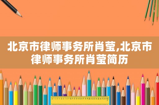 北京市律師事務(wù)所肖瑩,北京市律師事務(wù)所肖瑩簡(jiǎn)歷